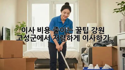이사 비용 줄이는 꿀팁! 강원 고성군에서 저렴하게 이사하기