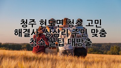 ✨ 청주 현도면 청소 고민 해결사! ✨ 상삼리 주민 맞춤 청소 꿀팁 대방출! 🏡